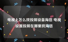 电视上怎么找投屏设备海信 电视设置投屏在哪里找海信