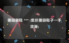 莆田潮鞋 *** (低价莆田鞋子一手货源)