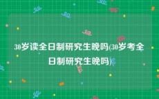 30岁读全日制研究生晚吗(30岁考全日制研究生晚吗)