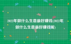 2022年做什么生意最好赚钱(2022年做什么生意最好赚钱呢)