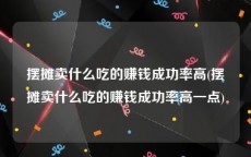 摆摊卖什么吃的赚钱成功率高(摆摊卖什么吃的赚钱成功率高一点)
