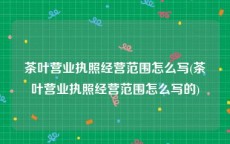茶叶营业执照经营范围怎么写(茶叶营业执照经营范围怎么写的)