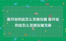 新开业的店怎么发朋友圈 新开业的店怎么发朋友圈文案