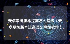 安卓系统版本过高怎么降级〈安卓系统版本过高怎么降级软件〉