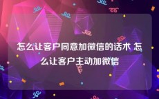 怎么让客户同意加微信的话术 怎么让客户主动加微信