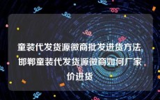 童装代发货源微商批发进货方法,邯郸童装代发货源微商如何厂家价进货