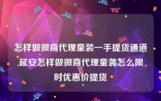 怎样做微商代理童装一手提货通道,延安怎样做微商代理童装怎么限时优惠价提货