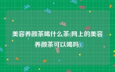 美容养颜茶喝什么茶(网上的美容养颜茶可以喝吗)