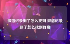 微信记录删了怎么找到 微信记录删了怎么找到群聊
