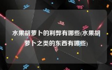 水果胡萝卜的利弊有哪些(水果胡萝卜之类的东西有哪些)