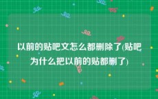 以前的贴吧文怎么都删除了(贴吧为什么把以前的贴都删了)