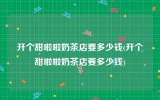 开个甜啦啦奶茶店要多少钱(开个甜啦啦奶茶店要多少钱)