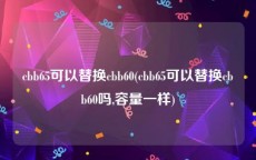 cbb65可以替换cbb60(cbb65可以替换cbb60吗,容量一样)