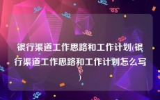 银行渠道工作思路和工作计划(银行渠道工作思路和工作计划怎么写)