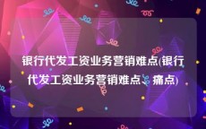 银行代发工资业务营销难点(银行代发工资业务营销难点、痛点)