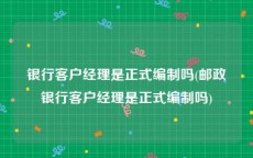 银行客户经理是正式编制吗(邮政银行客户经理是正式编制吗)