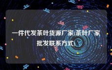 一件代发茶叶货源厂家(茶叶厂家批发联系方式)