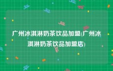 广州冰淇淋奶茶饮品加盟(广州冰淇淋奶茶饮品加盟店)