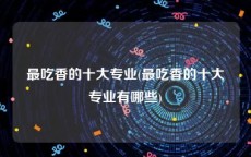 最吃香的十大专业(最吃香的十大专业有哪些)