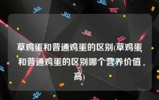 草鸡蛋和普通鸡蛋的区别(草鸡蛋和普通鸡蛋的区别哪个营养价值高)