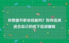 你想提升职业技能吗？如何选择适合自己的线下培训课程