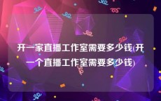 开一家直播工作室需要多少钱(开一个直播工作室需要多少钱)