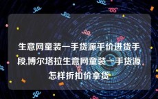 生意网童装一手货源平价进货手段,博尔塔拉生意网童装一手货源怎样折扣价拿货