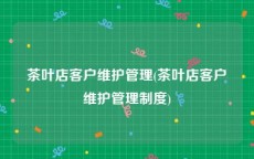 茶叶店客户维护管理(茶叶店客户维护管理制度)