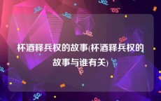 杯酒释兵权的故事(杯酒释兵权的故事与谁有关)