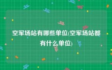 空军场站有哪些单位(空军场站都有什么单位)