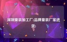 深圳童装加工厂(品牌童装厂家进货)