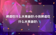 脾虚吃什么水果最好(小孩脾虚吃什么水果最好)
