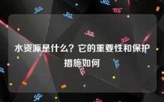 水资源是什么？它的重要性和保护措施如何