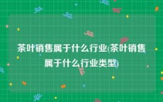 茶叶销售属于什么行业(茶叶销售属于什么行业类型)