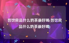 吾饮良品什么奶茶最好喝(吾饮良品什么奶茶最好喝)