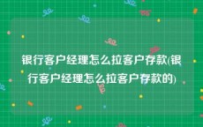 银行客户经理怎么拉客户存款(银行客户经理怎么拉客户存款的)