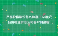产品价格涨价怎么和客户沟通(产品价格涨价怎么和客户沟通呢)