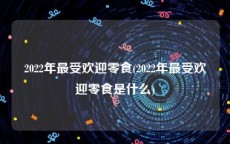 2022年最受欢迎零食(2022年最受欢迎零食是什么)