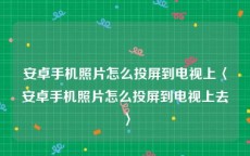 安卓手机照片怎么投屏到电视上〈安卓手机照片怎么投屏到电视上去〉