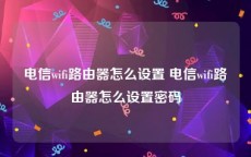 电信wifi路由器怎么设置 电信wifi路由器怎么设置密码