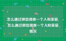 怎么通过微信调查一个人和家庭 怎么通过微信调查一个人和家庭情况