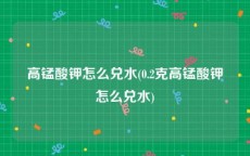 高锰酸钾怎么兑水(0.2克高锰酸钾怎么兑水)
