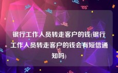 银行工作人员转走客户的钱(银行工作人员转走客户的钱会有短信通知吗)
