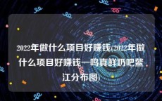 2022年做什么项目好赚钱(2022年做什么项目好赚钱一鸣真鲜奶吧鳌江分布图)
