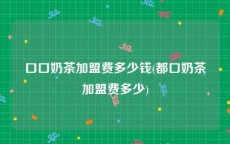 口口奶茶加盟费多少钱(都口奶茶加盟费多少)