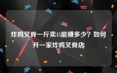 炸鸡叉骨一斤卖15能赚多少？如何开一家炸鸡叉骨店