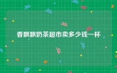 香飘飘奶茶超市卖多少钱一杯