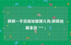 微商一手货源加盟哪儿有(微商加盟拿货 *** )