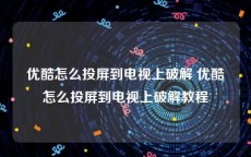 优酷怎么投屏到电视上破解 优酷怎么投屏到电视上破解教程