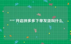  *** 开店拼多多下单发货叫什么